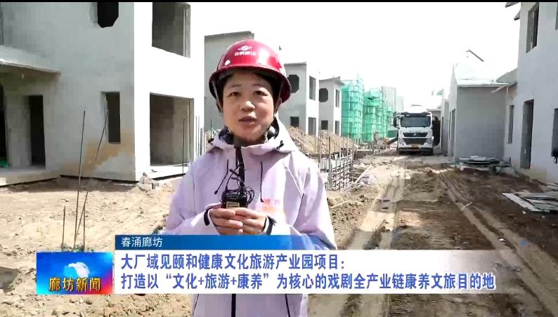 【春涌廊坊】大厂域见颐和健康文化旅游产业园项目：打造以“文化+旅游+康养”为核心的戏剧全产业链康养文旅目的地